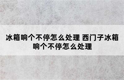 冰箱响个不停怎么处理 西门子冰箱响个不停怎么处理